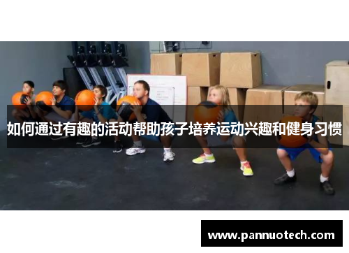 如何通过有趣的活动帮助孩子培养运动兴趣和健身习惯