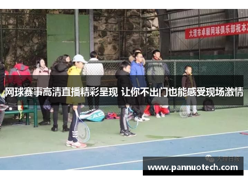 网球赛事高清直播精彩呈现 让你不出门也能感受现场激情